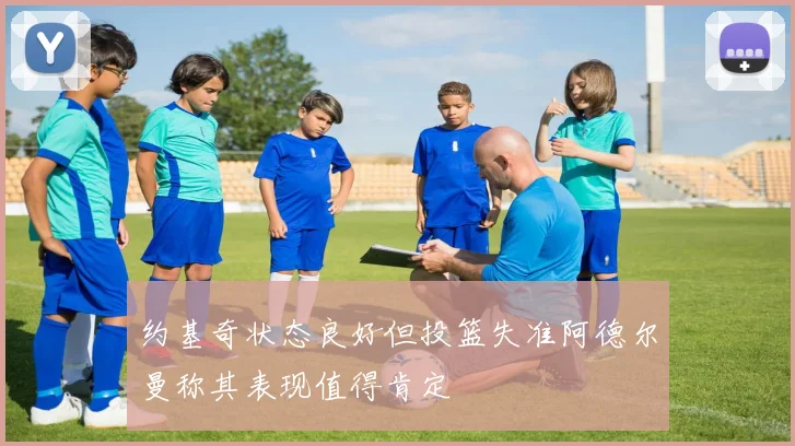约基奇状态良好但投篮失准阿德尔曼称其表现值得肯定