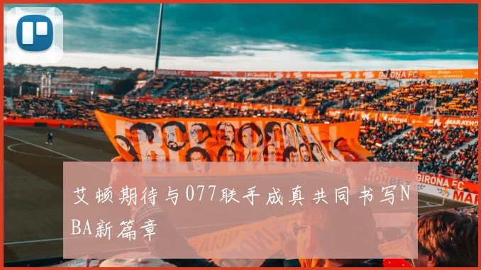 艾顿期待与077联手成真共同书写NBA新篇章