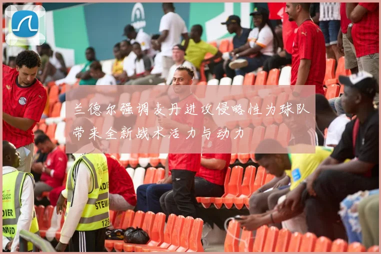 兰德尔强调麦丹进攻侵略性为球队带来全新战术活力与动力