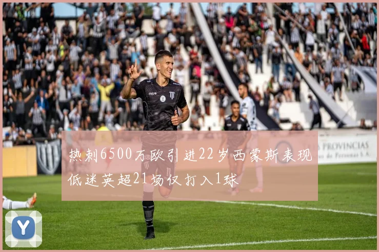 热刺6500万欧引进22岁西蒙斯表现低迷英超21场仅打入1球