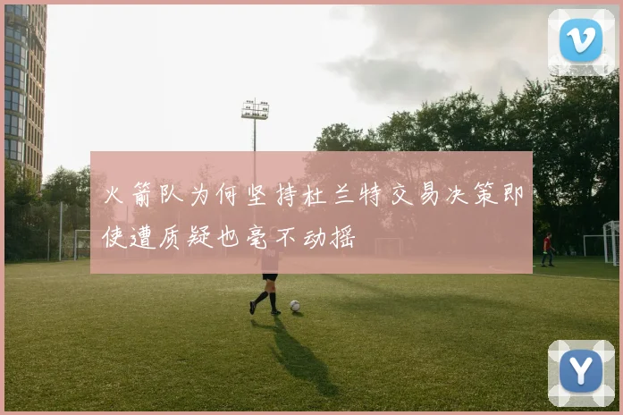 火箭队为何坚持杜兰特交易决策即使遭质疑也毫不动摇