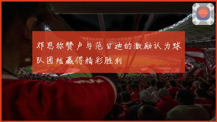 邓恩称赞卢与范甘迪的激励认为球队团结赢得精彩胜利