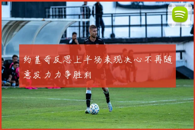 约基奇反思上半场表现决心不再随意发力力争胜利