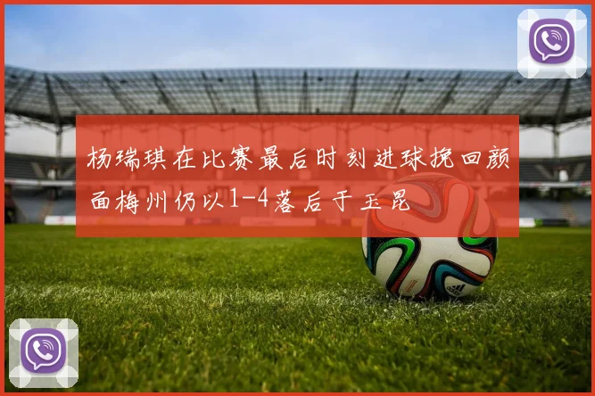 杨瑞琪在比赛最后时刻进球挽回颜面梅州仍以1-4落后于玉昆