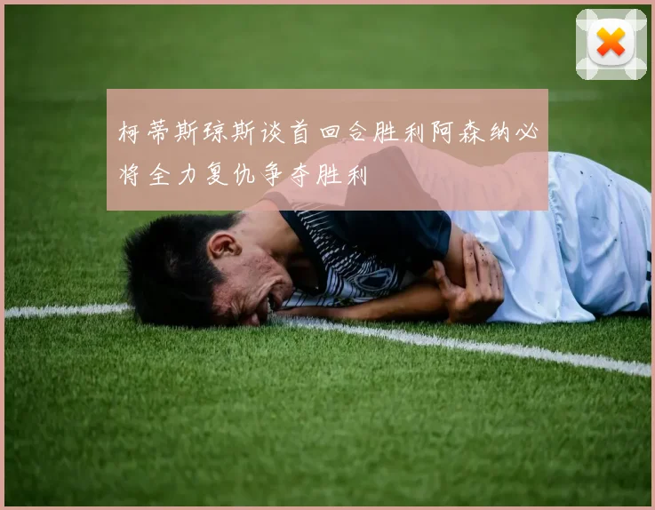 柯蒂斯琼斯谈首回合胜利阿森纳必将全力复仇争夺胜利