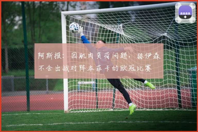 阿斯报：因肌肉负荷问题，赫伊森不会出战对阵本菲卡的欧冠比赛
