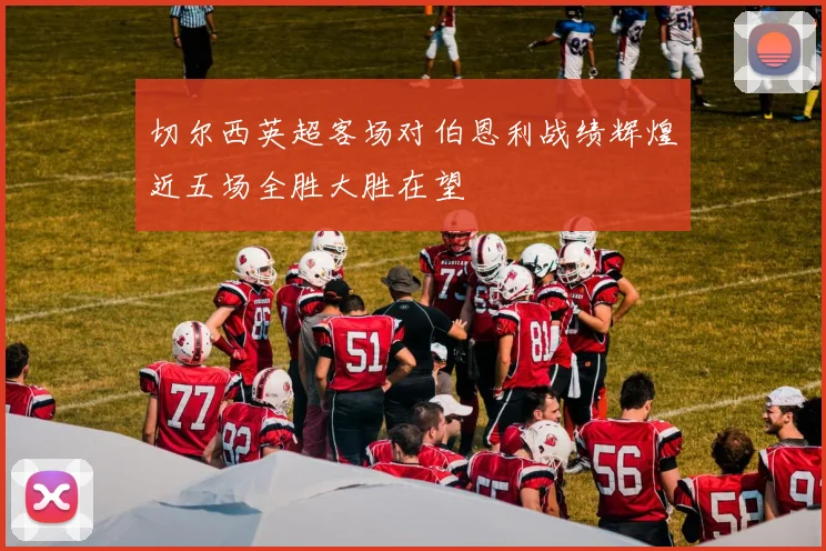 切尔西英超客场对伯恩利战绩辉煌近五场全胜大胜在望