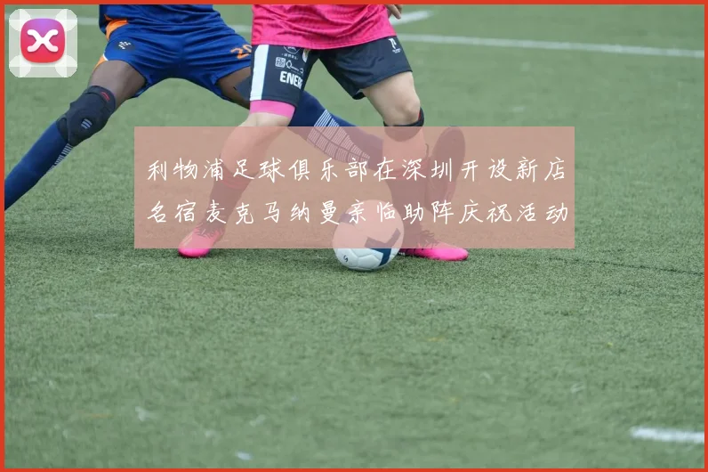 利物浦足球俱乐部在深圳开设新店名宿麦克马纳曼亲临助阵庆祝活动