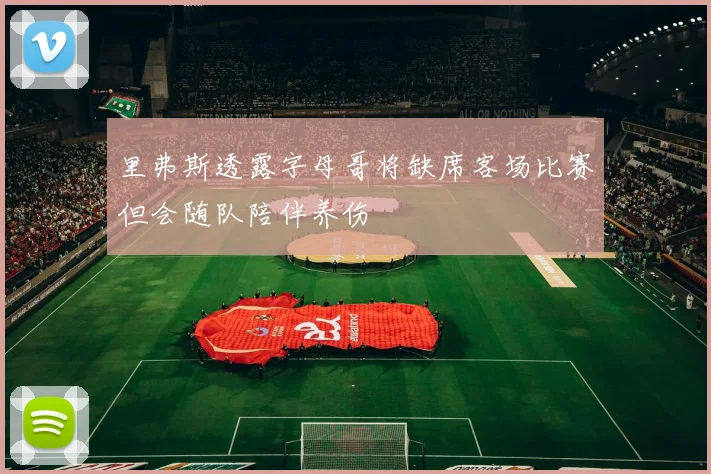 里弗斯透露字母哥将缺席客场比赛但会随队陪伴养伤