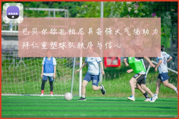 巴贝尔称孔帕尼具备强大气场助力拜仁重塑球队秩序与信心
