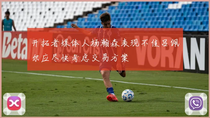 开拓者媒体人杨瀚森表现不佳吕佩尔应尽快考虑交易方案