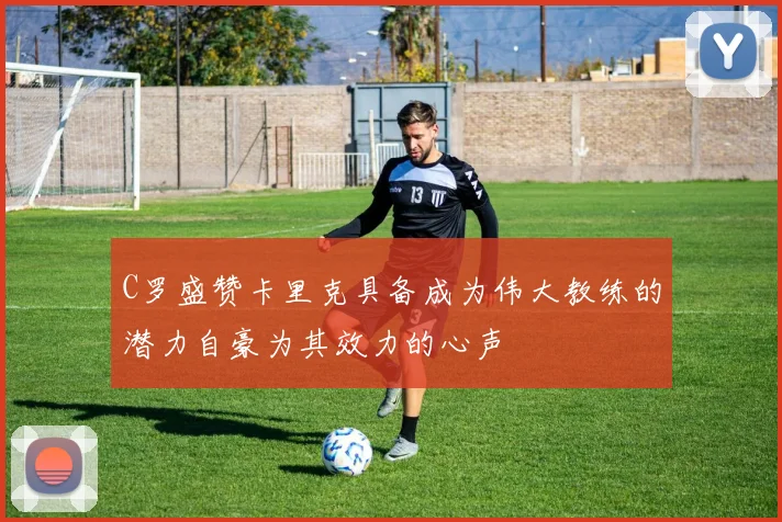 C罗盛赞卡里克具备成为伟大教练的潜力自豪为其效力的心声