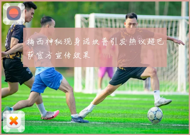 梅西神秘现身诺坎普引发热议超巴萨官方宣传效果