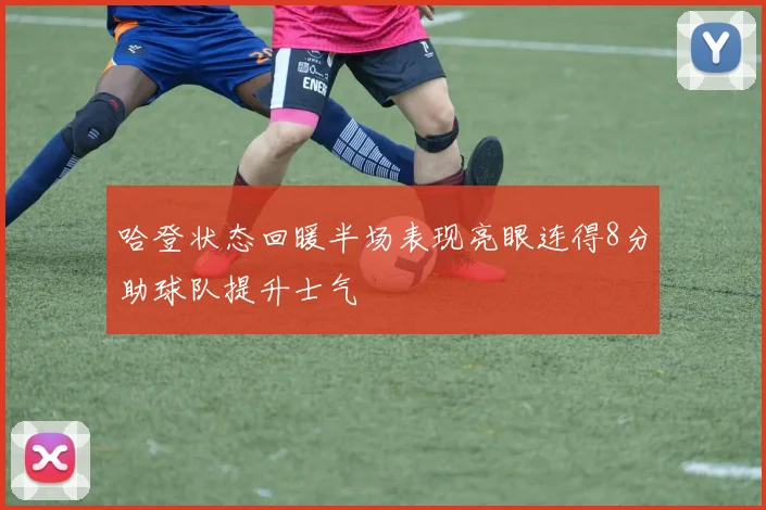 哈登状态回暖半场表现亮眼连得8分助球队提升士气