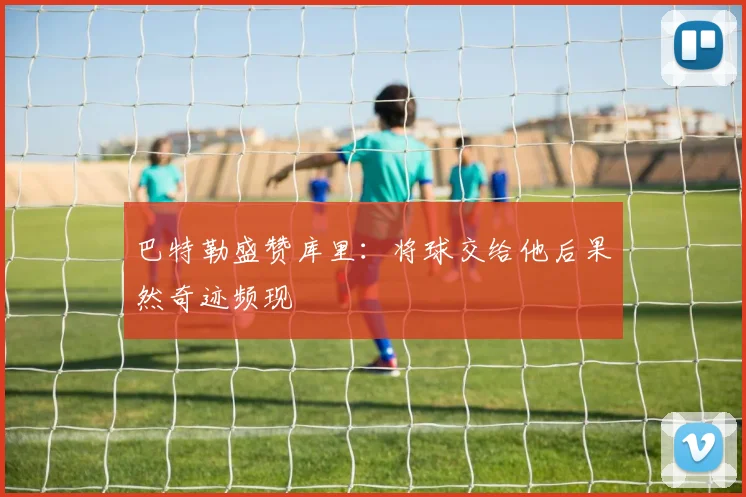 巴特勒盛赞库里：将球交给他后果然奇迹频现