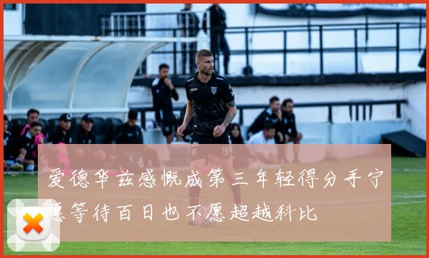 爱德华兹感慨成第三年轻得分手宁愿等待百日也不愿超越科比
