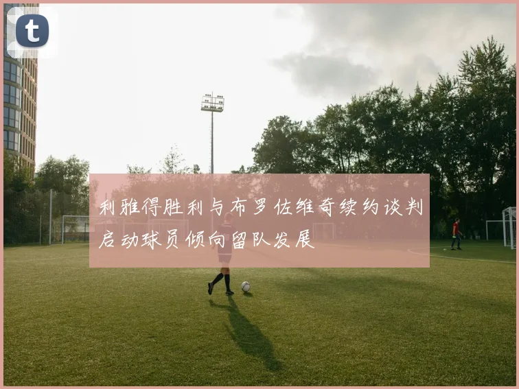 利雅得胜利与布罗佐维奇续约谈判启动球员倾向留队发展