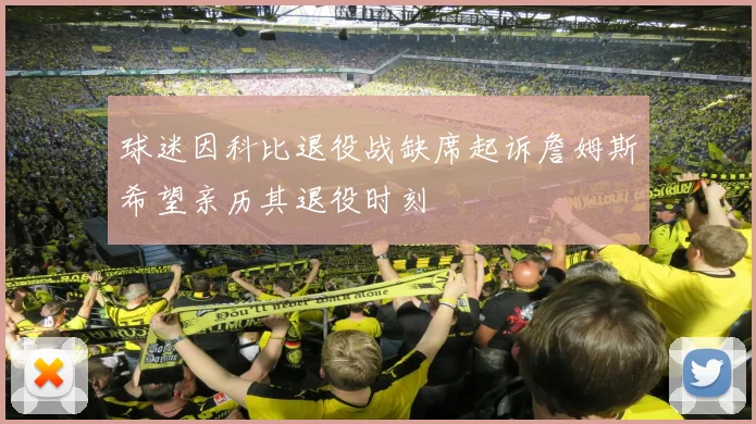 球迷因科比退役战缺席起诉詹姆斯希望亲历其退役时刻