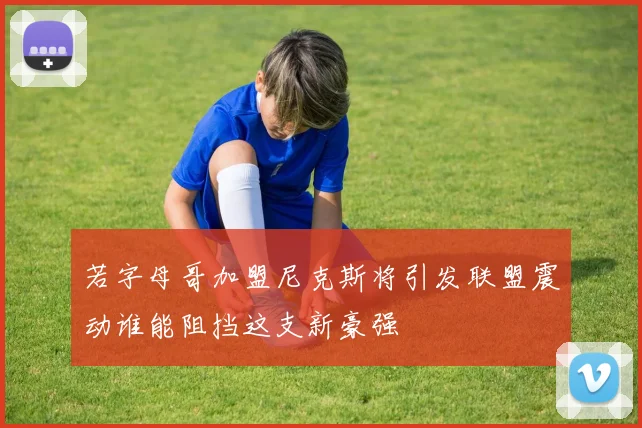 若字母哥加盟尼克斯将引发联盟震动谁能阻挡这支新豪强