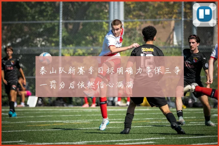 泰山队新赛季目标明确力争保三争一罚分后依然信心满满