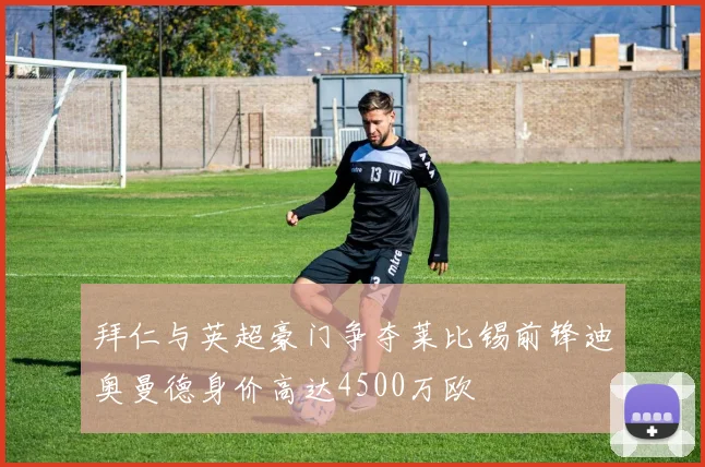 拜仁与英超豪门争夺莱比锡前锋迪奥曼德身价高达4500万欧