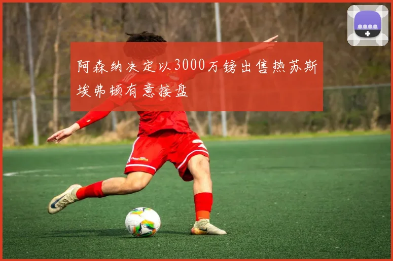 阿森纳决定以3000万镑出售热苏斯埃弗顿有意接盘