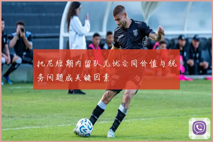 托尼短期内留队无忧合同价值与税务问题成关键因素