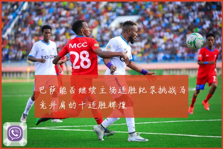 巴萨能否继续主场连胜纪录挑战马竞并肩的十连胜辉煌