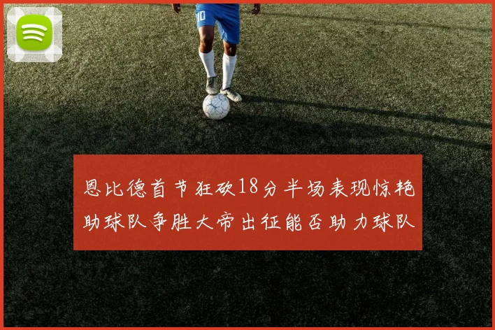 恩比德首节狂砍18分半场表现惊艳助球队争胜大帝出征能否助力球队逆袭