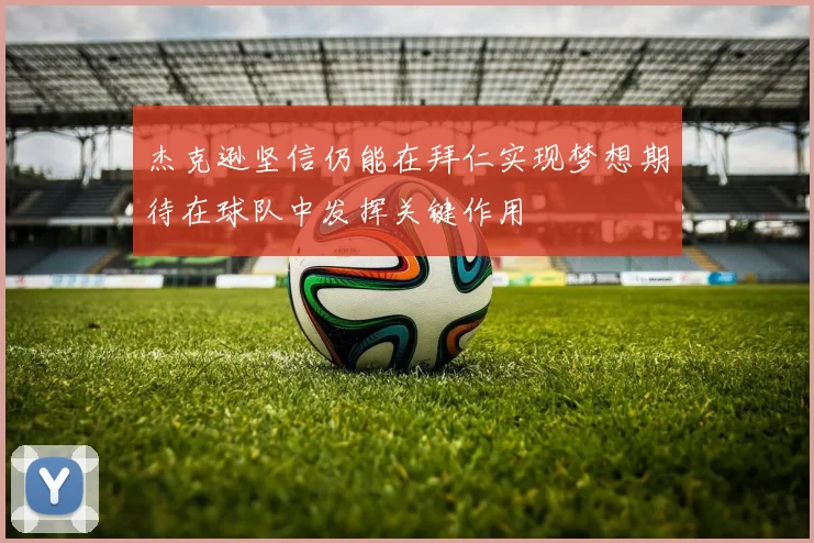杰克逊坚信仍能在拜仁实现梦想期待在球队中发挥关键作用