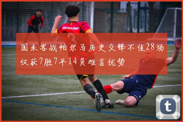 国米客战帕尔马历史交锋不佳28场仅获7胜7平14负难言优势