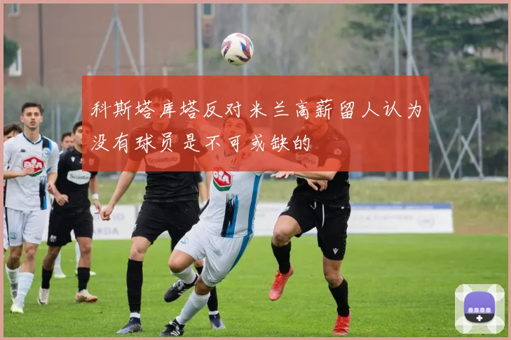 科斯塔库塔反对米兰高薪留人认为没有球员是不可或缺的