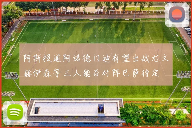 阿斯报道阿诺德门迪有望出战尤文赫伊森等三人能否对阵巴萨待定