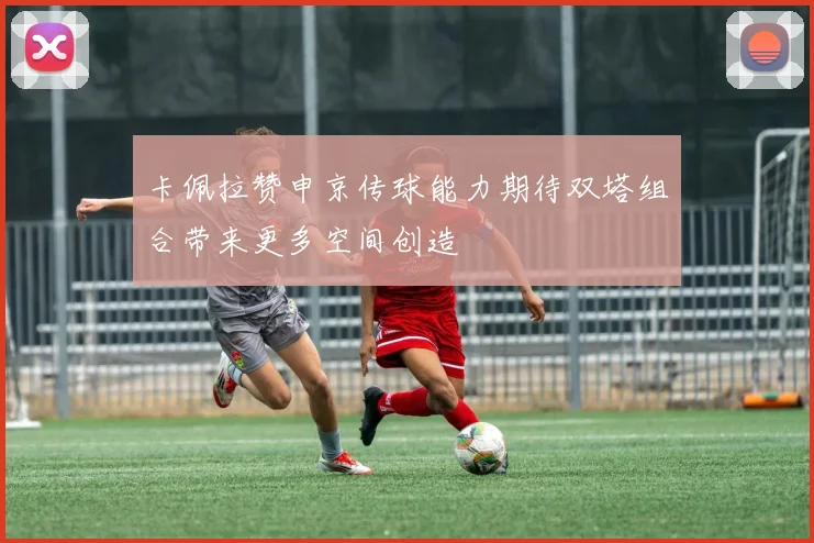 卡佩拉赞申京传球能力期待双塔组合带来更多空间创造