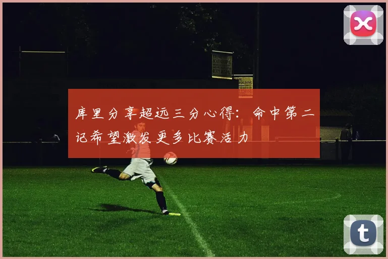 库里分享超远三分心得：命中第二记希望激发更多比赛活力