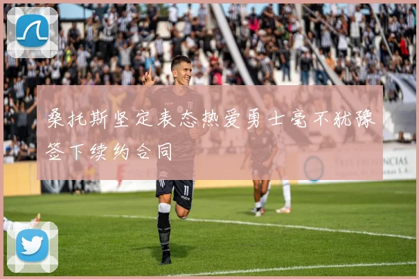 桑托斯坚定表态热爱勇士毫不犹豫签下续约合同