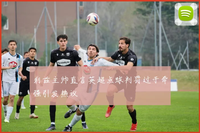 利兹主帅直言英超点球判罚过于牵强引发热议