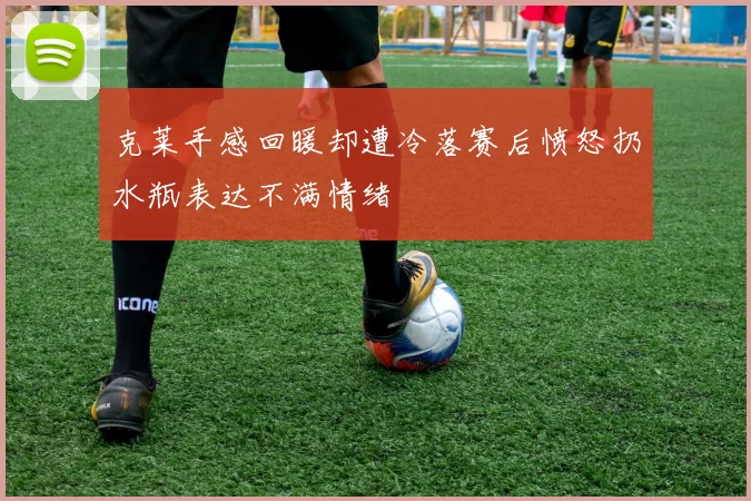 克莱手感回暖却遭冷落赛后愤怒扔水瓶表达不满情绪