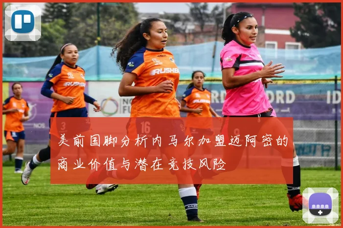 美前国脚分析内马尔加盟迈阿密的商业价值与潜在竞技风险