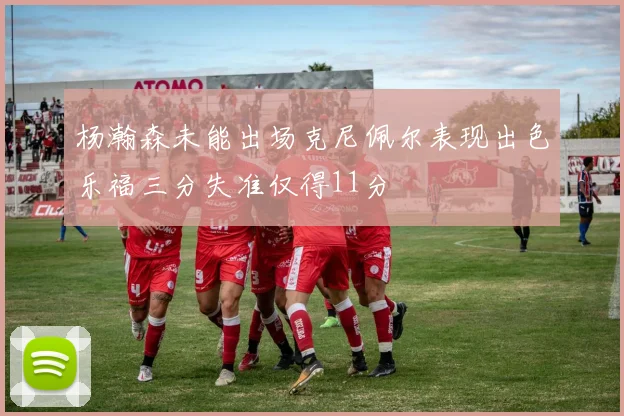 杨瀚森未能出场克尼佩尔表现出色乐福三分失准仅得11分