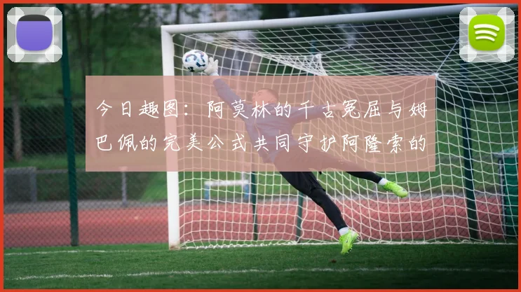 今日趣图：阿莫林的千古冤屈与姆巴佩的完美公式共同守护阿隆索的传奇故事