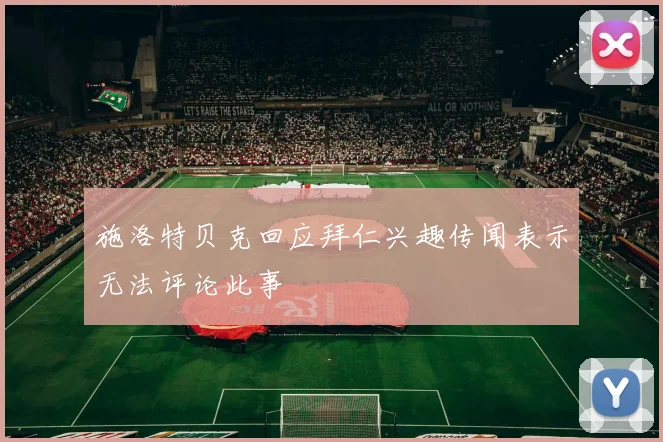 施洛特贝克回应拜仁兴趣传闻表示无法评论此事