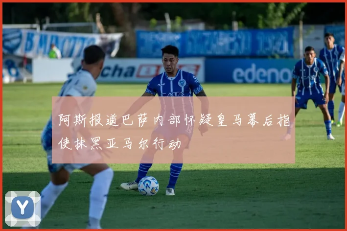 阿斯报道巴萨内部怀疑皇马幕后指使抹黑亚马尔行动