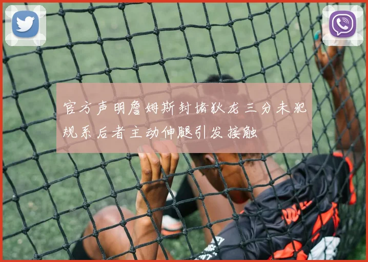 官方声明詹姆斯封堵狄龙三分未犯规系后者主动伸腿引发接触