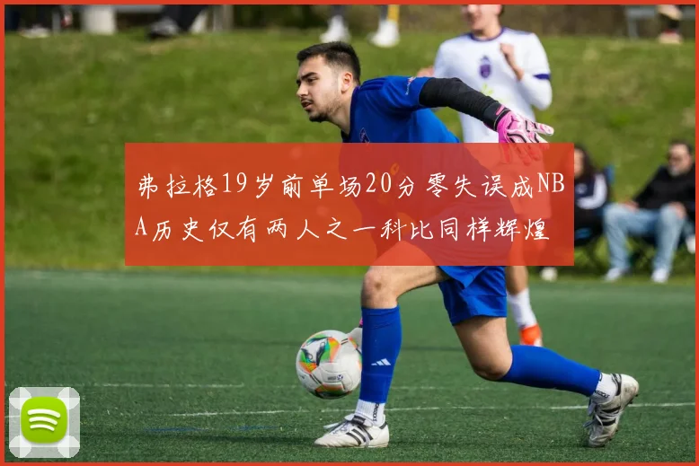 弗拉格19岁前单场20分零失误成NBA历史仅有两人之一科比同样辉煌
