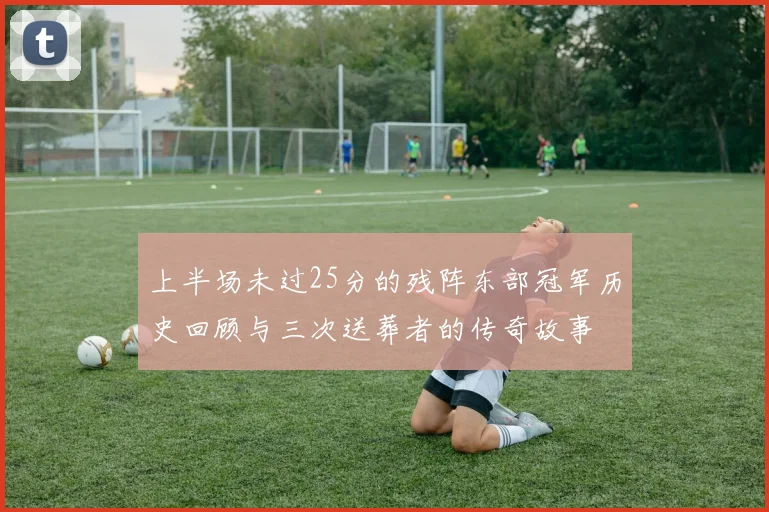 上半场未过25分的残阵东部冠军历史回顾与三次送葬者的传奇故事