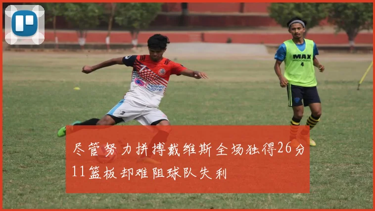 尽管努力拼搏戴维斯全场独得26分11篮板却难阻球队失利
