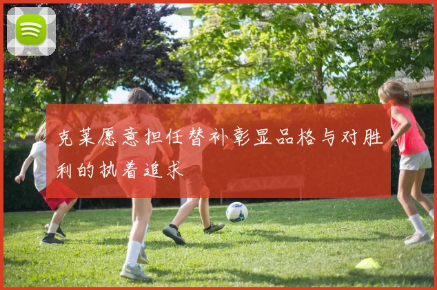 克莱愿意担任替补彰显品格与对胜利的执着追求