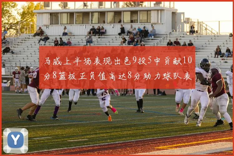 马威上半场表现出色9投5中贡献10分8篮板正负值高达8分助力球队表现