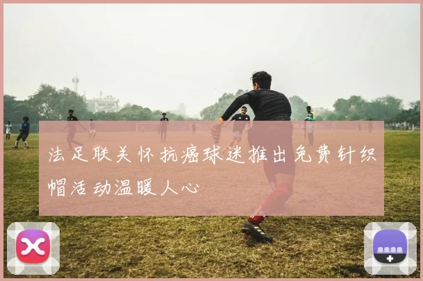 法足联关怀抗癌球迷推出免费针织帽活动温暖人心